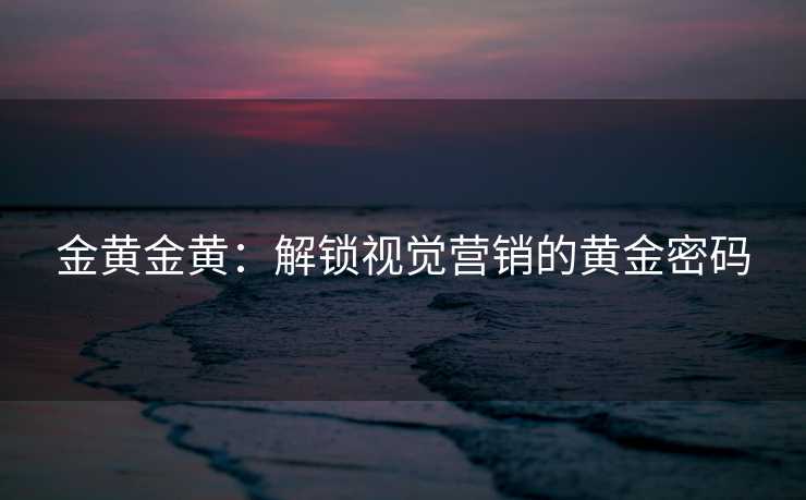 金黄金黄：解锁视觉营销的黄金密码