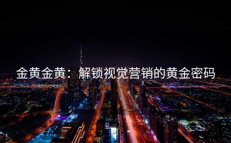 金黄金黄：解锁视觉营销的黄金密码