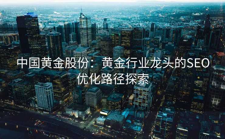 中国黄金股份：黄金行业龙头的SEO优化路径探索