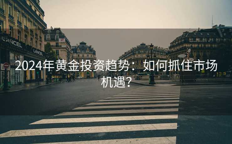 2024年黄金投资趋势：如何抓住市场机遇？