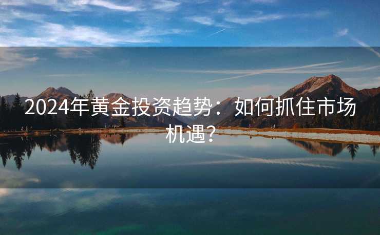 2024年黄金投资趋势：如何抓住市场机遇？