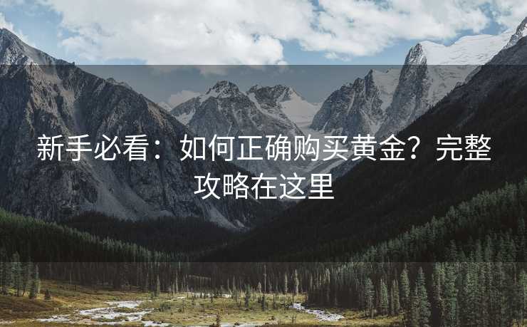 新手必看：如何正确购买黄金？完整攻略在这里