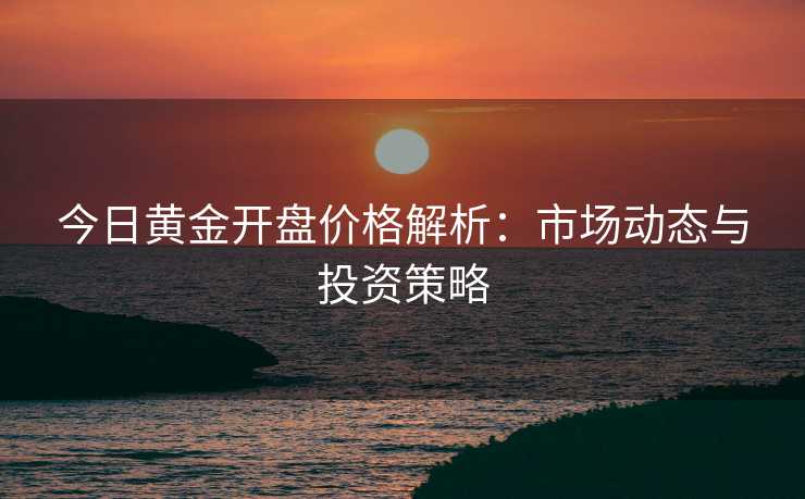 今日黄金开盘价格解析：市场动态与投资策略