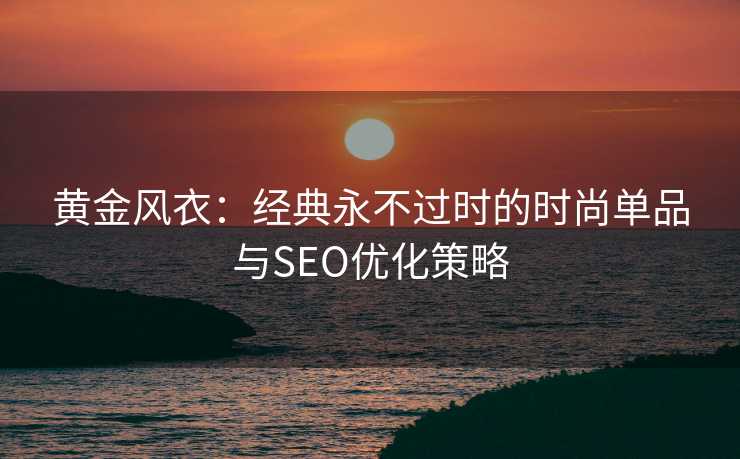 黄金风衣：经典永不过时的时尚单品与SEO优化策略