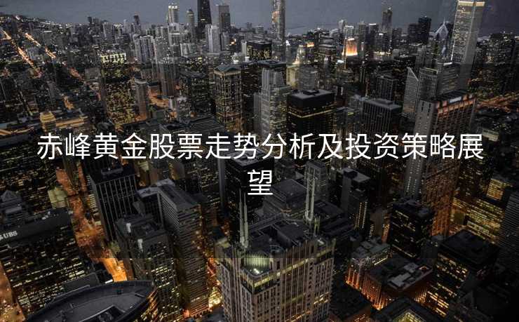 赤峰黄金股票走势分析及投资策略展望