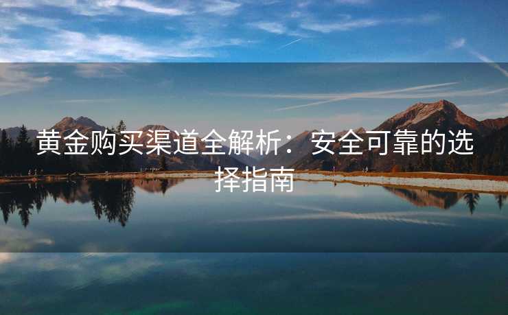 黄金购买渠道全解析：安全可靠的选择指南