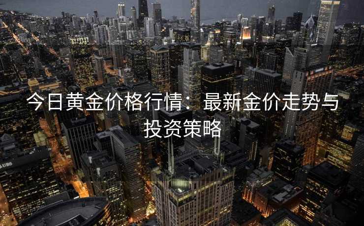今日黄金价格行情：最新金价走势与投资策略