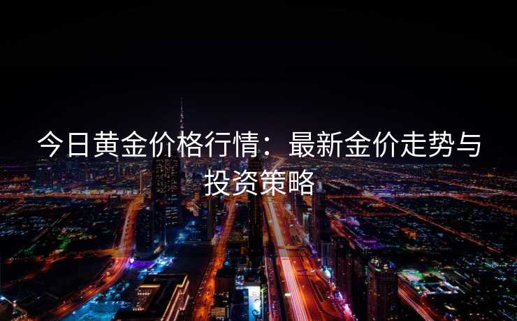 今日黄金价格行情：最新金价走势与投资策略