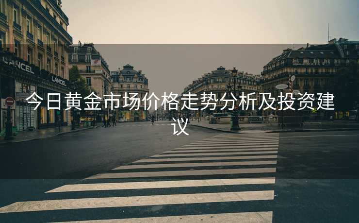 今日黄金市场价格走势分析及投资建议