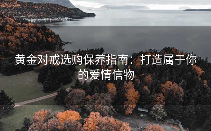 黄金对戒选购保养指南：打造属于你的爱情信物