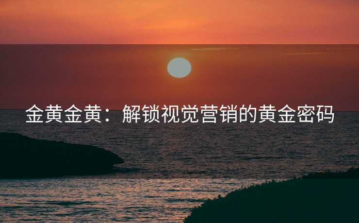 金黄金黄：解锁视觉营销的黄金密码