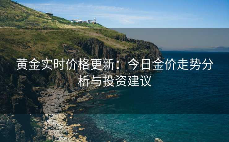 黄金实时价格更新：今日金价走势分析与投资建议