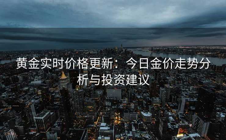 黄金实时价格更新：今日金价走势分析与投资建议