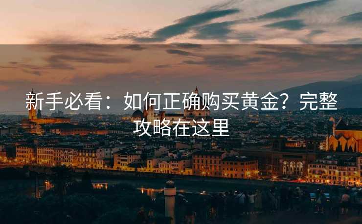 新手必看：如何正确购买黄金？完整攻略在这里