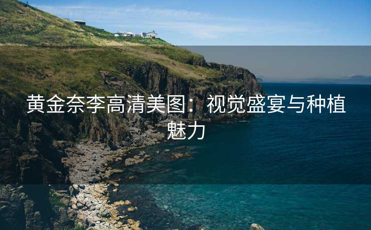 黄金奈李高清美图：视觉盛宴与种植魅力