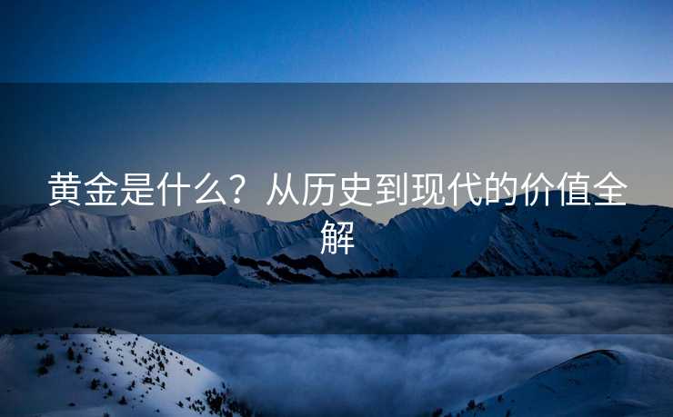 黄金是什么？从历史到现代的价值全解