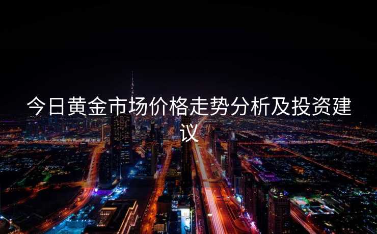 今日黄金市场价格走势分析及投资建议