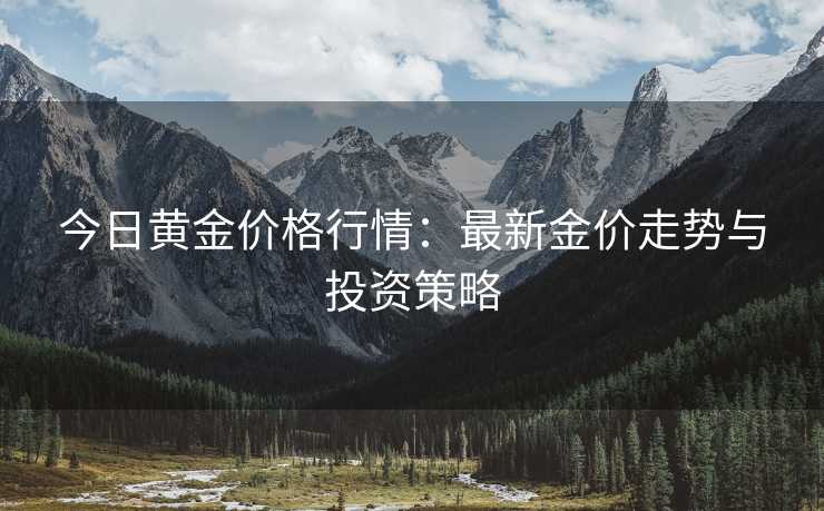 今日黄金价格行情：最新金价走势与投资策略