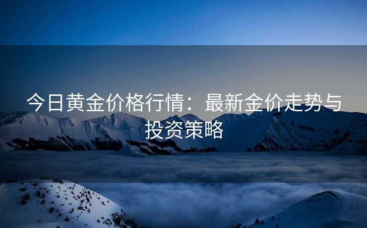 今日黄金价格行情：最新金价走势与投资策略