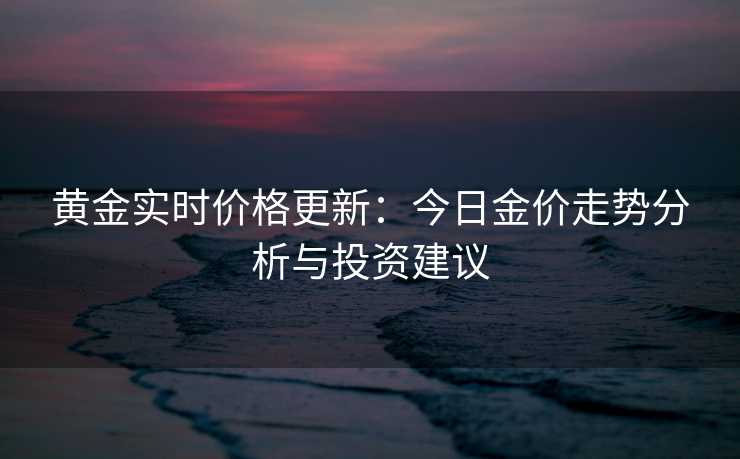 黄金实时价格更新：今日金价走势分析与投资建议
