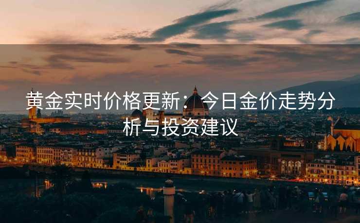黄金实时价格更新：今日金价走势分析与投资建议