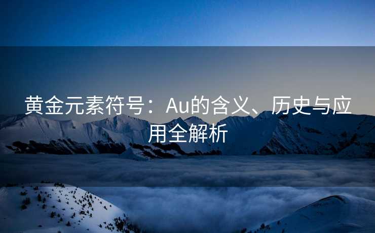 黄金元素符号：Au的含义、历史与应用全解析