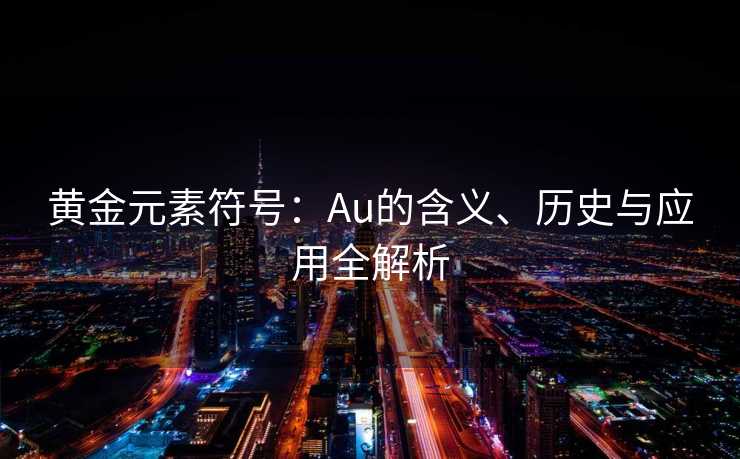 黄金元素符号：Au的含义、历史与应用全解析