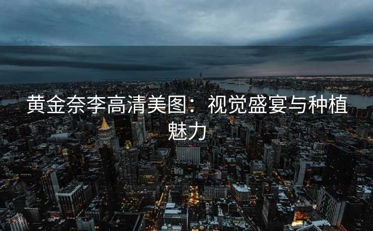 黄金奈李高清美图：视觉盛宴与种植魅力