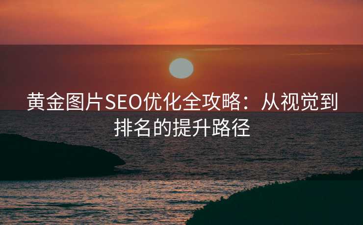 黄金图片SEO优化全攻略：从视觉到排名的提升路径