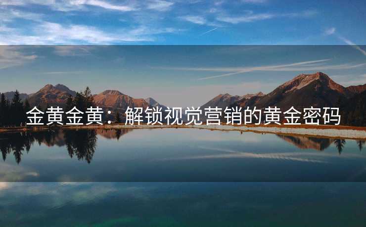 金黄金黄：解锁视觉营销的黄金密码