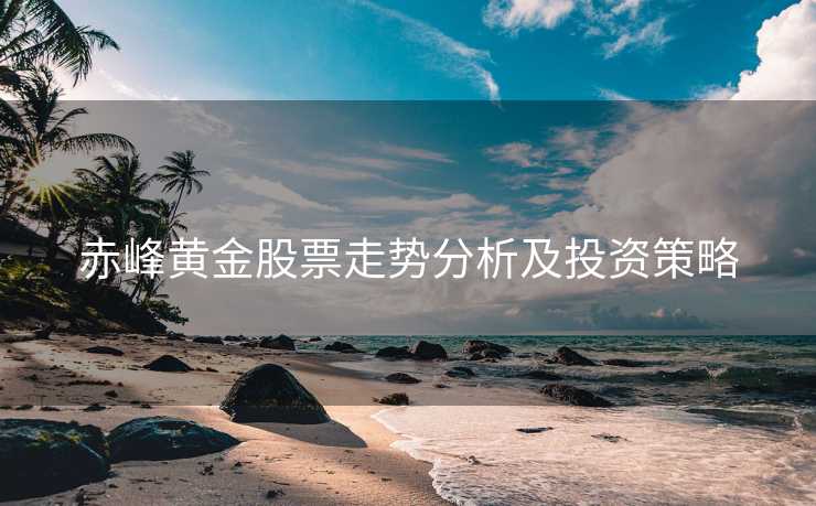赤峰黄金股票走势分析及投资策略