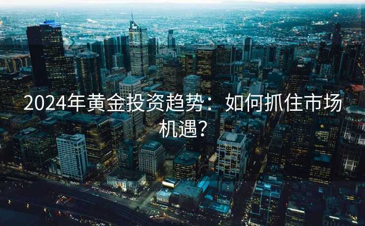 2024年黄金投资趋势：如何抓住市场机遇？
