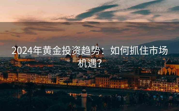 2024年黄金投资趋势：如何抓住市场机遇？