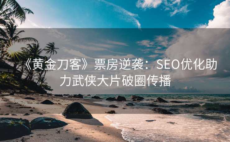 《黄金刀客》票房逆袭：SEO优化助力武侠大片破圈传播