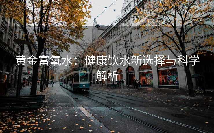 黄金富氧水：健康饮水新选择与科学解析