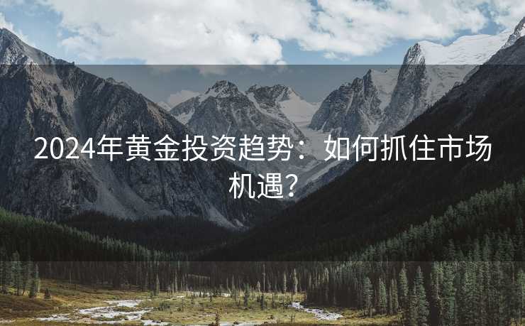 2024年黄金投资趋势：如何抓住市场机遇？