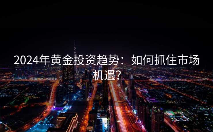 2024年黄金投资趋势：如何抓住市场机遇？