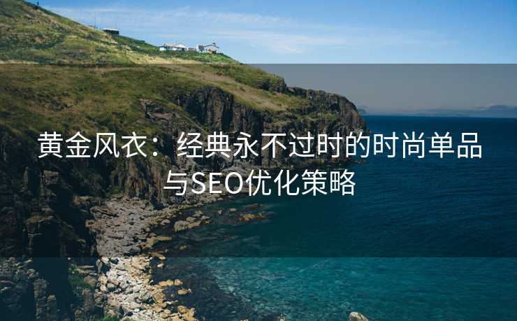 黄金风衣：经典永不过时的时尚单品与SEO优化策略