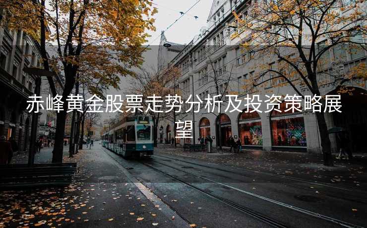 赤峰黄金股票走势分析及投资策略展望