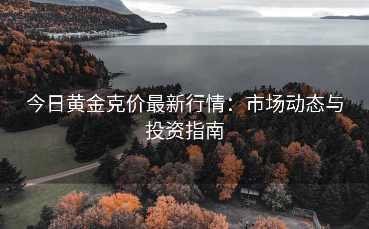 今日黄金克价最新行情：市场动态与投资指南