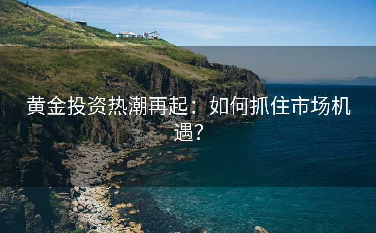 黄金投资热潮再起：如何抓住市场机遇？