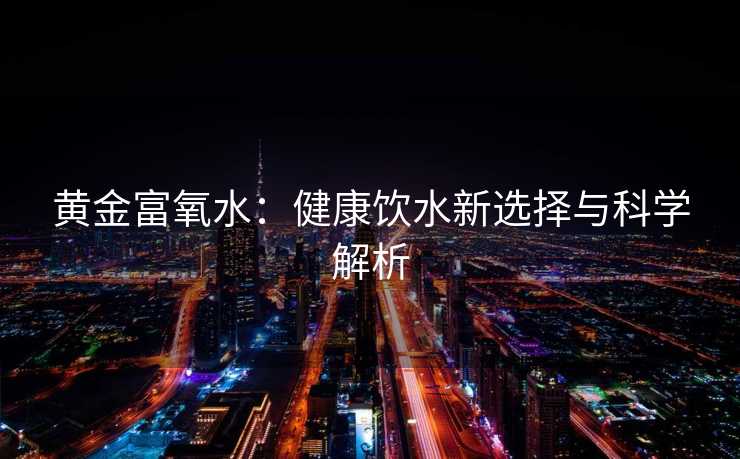 黄金富氧水：健康饮水新选择与科学解析