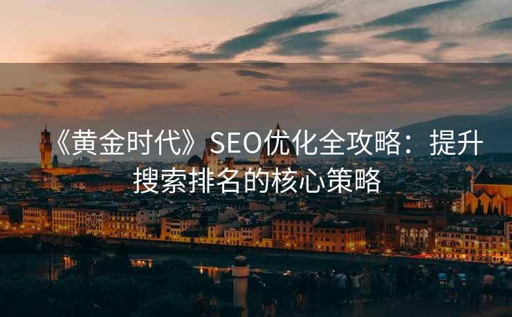 《黄金时代》SEO优化全攻略：提升搜索排名的核心策略