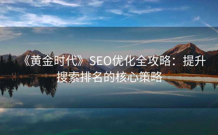 《黄金时代》SEO优化全攻略：提升搜索排名的核心策略