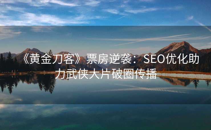 《黄金刀客》票房逆袭：SEO优化助力武侠大片破圈传播
