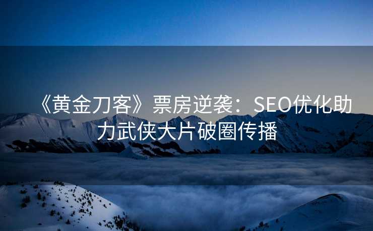 《黄金刀客》票房逆袭：SEO优化助力武侠大片破圈传播
