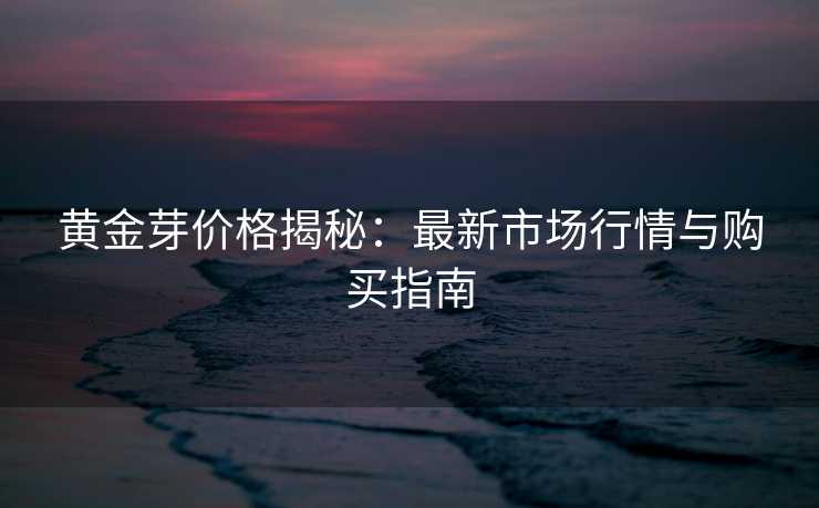 黄金芽价格揭秘：最新市场行情与购买指南