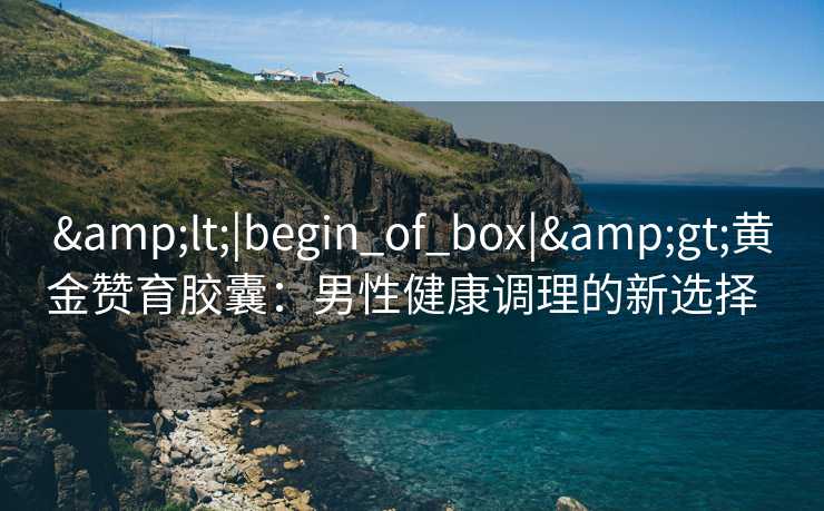 &lt;|begin_of_box|&gt;黄金赞育胶囊：男性健康调理的新选择  