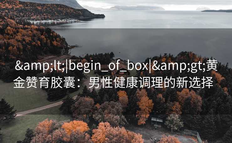 &lt;|begin_of_box|&gt;黄金赞育胶囊：男性健康调理的新选择  
