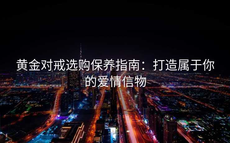 黄金对戒选购保养指南：打造属于你的爱情信物